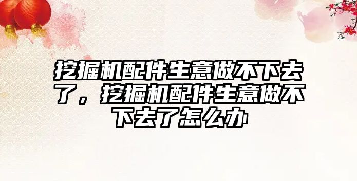 挖掘機(jī)配件生意做不下去了,挖掘機(jī)配件生意做不下去了怎么辦