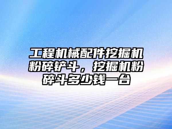 工程機(jī)械配件挖掘機(jī)粉碎鏟斗，挖掘機(jī)粉碎斗多少錢(qián)一臺(tái)