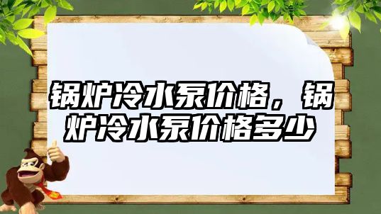 鍋爐冷水泵價格，鍋爐冷水泵價格多少