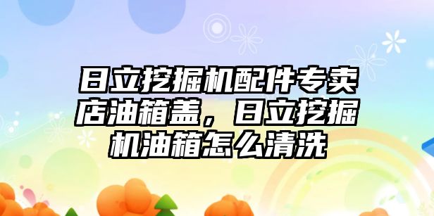 日立挖掘機(jī)配件專賣(mài)店油箱蓋，日立挖掘機(jī)油箱怎么清洗