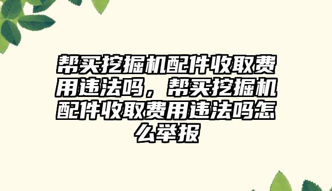 幫買挖掘機(jī)配件收取費(fèi)用違法嗎，幫買挖掘機(jī)配件收取費(fèi)用違法嗎怎么舉報(bào)