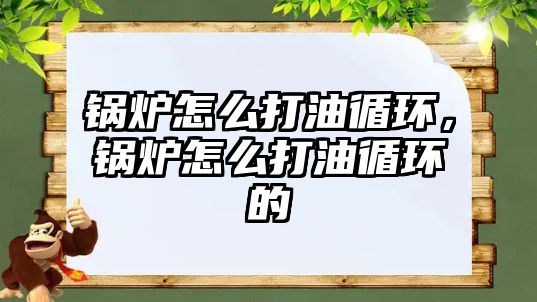鍋爐怎么打油循環(huán)，鍋爐怎么打油循環(huán)的