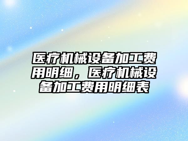 醫(yī)療機械設備加工費用明細，醫(yī)療機械設備加工費用明細表