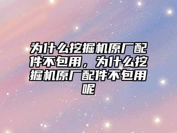為什么挖掘機原廠配件不包用，為什么挖掘機原廠配件不包用呢