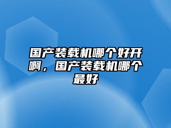 國(guó)產(chǎn)裝載機(jī)哪個(gè)好開啊，國(guó)產(chǎn)裝載機(jī)哪個(gè)最好