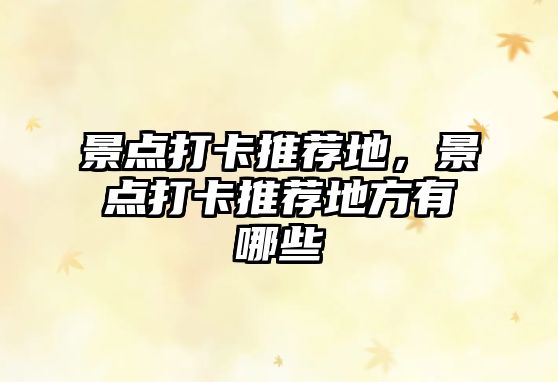 景點(diǎn)打卡推薦地，景點(diǎn)打卡推薦地方有哪些