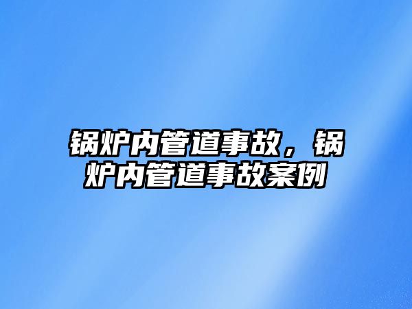 鍋爐內(nèi)管道事故，鍋爐內(nèi)管道事故案例