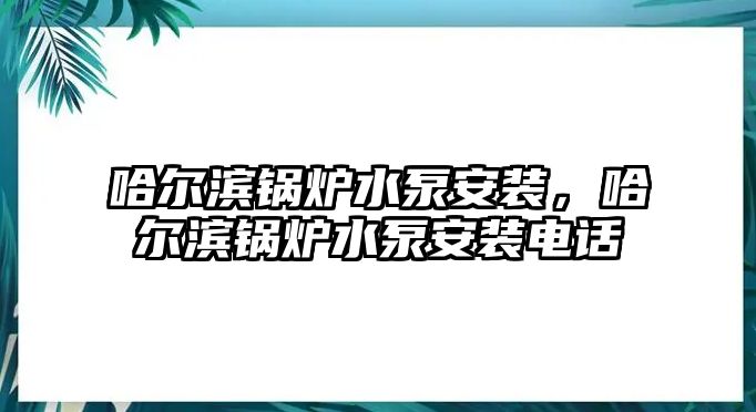 哈爾濱鍋爐水泵安裝，哈爾濱鍋爐水泵安裝電話(huà)