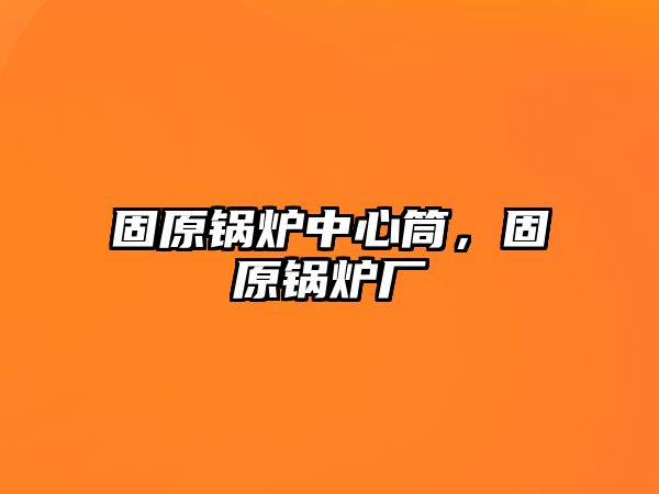 固原鍋爐中心筒，固原鍋爐廠